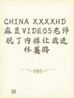 CHINA XXXXHD 麻豆VIDEOS老师脱了内裤让我进去